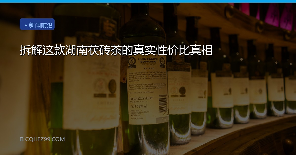 拆解这款湖南茯砖茶的真实性价比真相