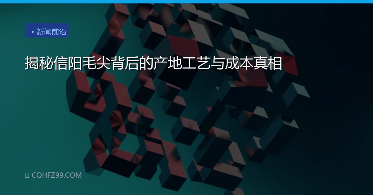揭秘信阳毛尖背后的产地工艺与成本真相