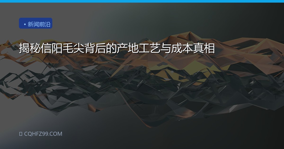 揭秘信阳毛尖背后的产地工艺与成本真相