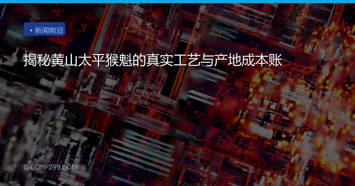 揭秘黄山太平猴魁的真实工艺与产地成本账