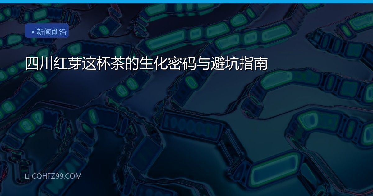 四川红芽这杯茶的生化密码与避坑指南