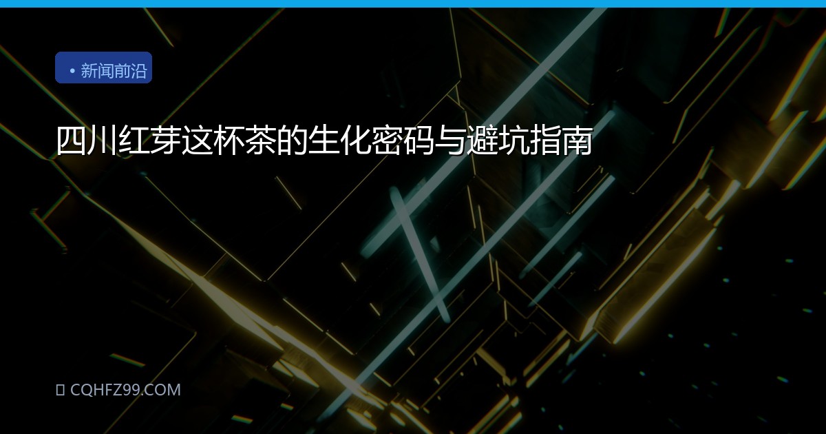四川红芽这杯茶的生化密码与避坑指南