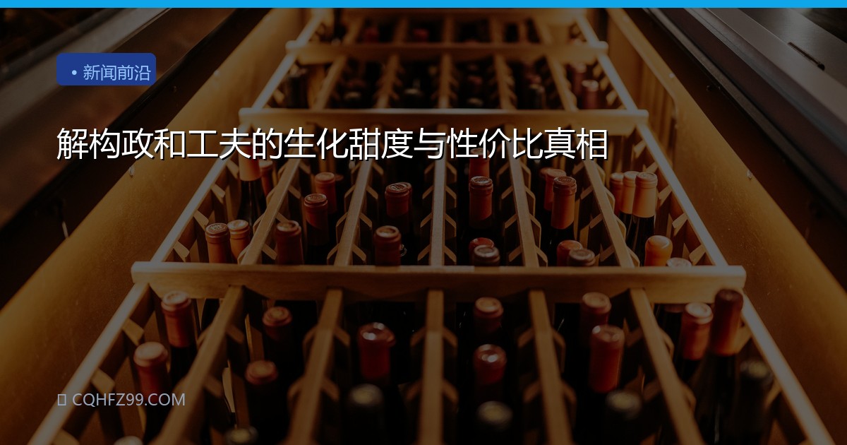 解构政和工夫的生化甜度与性价比真相