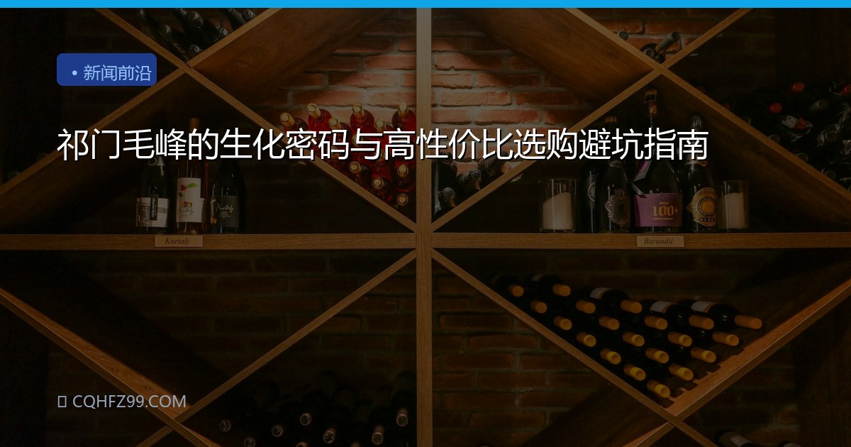 祁门毛峰的生化密码与高性价比选购避坑指南