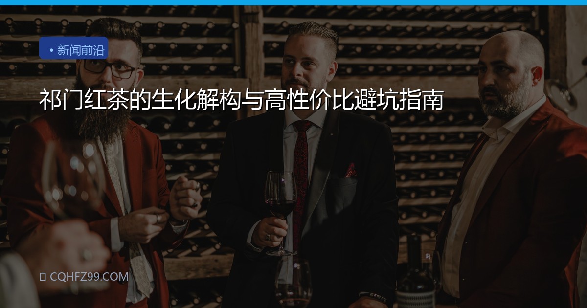 祁门红茶的生化解构与高性价比避坑指南