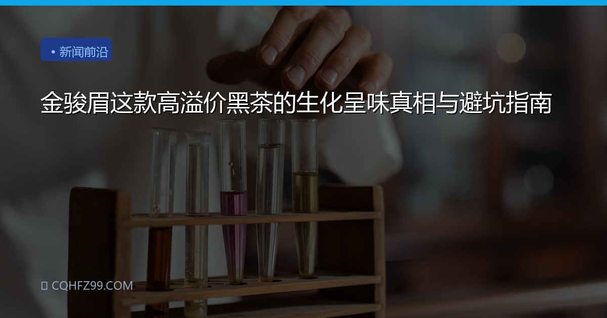 金骏眉这款高溢价黑茶的生化呈味真相与避坑指南